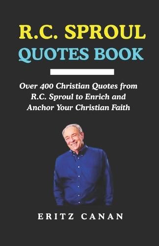 R.C. Sproul Quotes Book: Over 400 Christian Quotes from R.C. Sproul to Enrich and Anchor Your Christian Faith