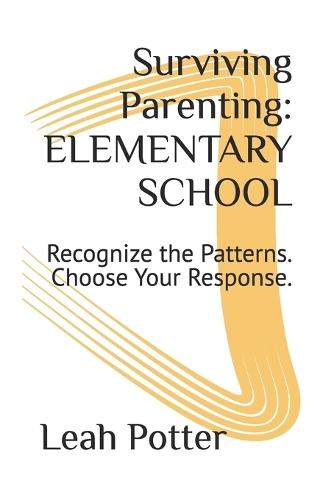 Surviving Parenting: ELEMENTARY SCHOOL: Recognize the Patterns. Choose Your Response.