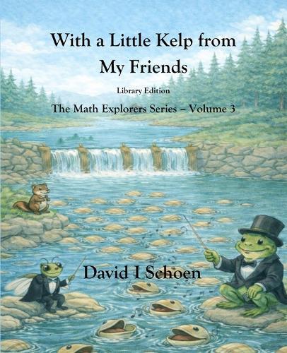 With a Little Kelp from My Friends - Library Edition: -The Math Explorers - Book 3 - A Thoughtful Story about Efficiency, Shared Resources, and Growing Systems (and a little night music)