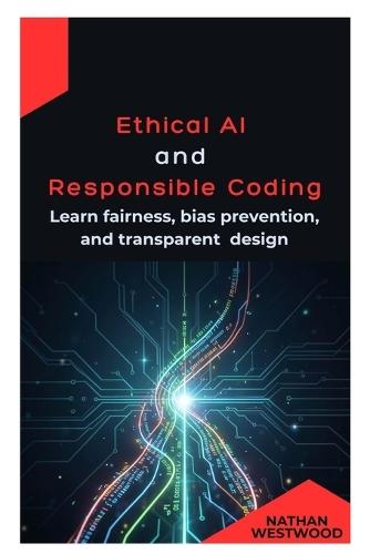 Ethical AI and Responsible Coding: Learn fairness, bias prevention, and transparent design