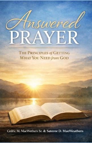 Answered Prayer: The Principles Of Getting What You Need From God