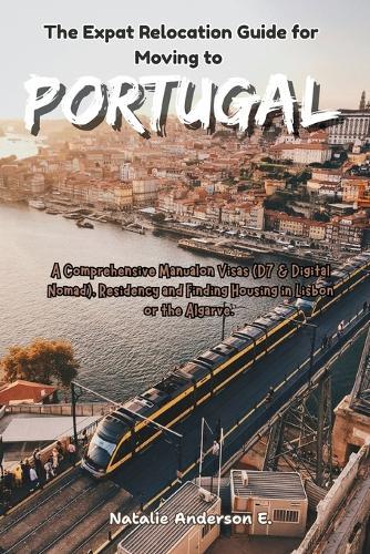 The Expat Relocation Guide for Moving to Portugal: A Comprehensive Manual on Visas (D7 & Digital Nomad), Residency and Finding Housing in Lisbon or the Algarve