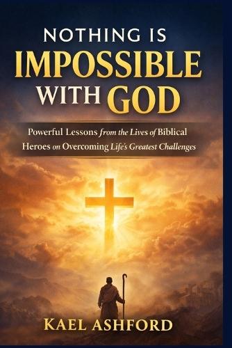 Nothing Is Impossible With God: Powerful Lessons from the Lives of Biblical Heroes on Overcoming Life's Greatest Challenges