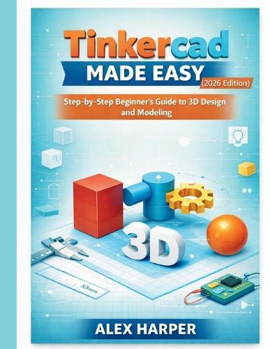 Tinkercad Made Easy (2026 Edition): A Step-by-Step Beginner's Guide to 3D Design and Modeling