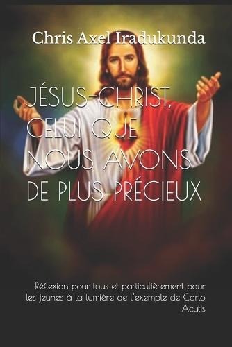 Jésus-Christ, Celui Que Nous Avons de Plus Précieux: Réflexion pour tous, et particulièrement pour les jeunes, à la lumière de l'exemple de Carlo Acutis