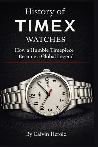 History of Timex Watches: How a Humble Timepiece Became a Global Legend