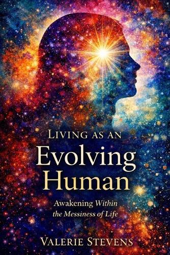 Living As An Evolving Human: Awakening Within The Messiness Of Life