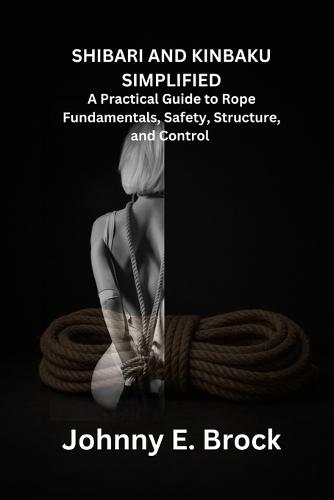 Shibari & Kinbaku Simplified: A Practical Guide to Rope Fundamentals, Safety, Structure, and Control