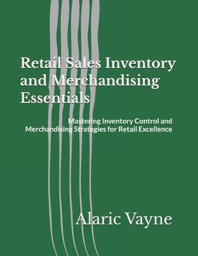Retail Sales Inventory and Merchandising Essentials: Mastering Inventory Control and Merchandising Strategies for Retail Excellence