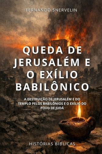 Queda de Jerusalém E O Exílio Babilônico: A Destruição de Jerusalém E Do Templo Pelos Babilônios E O Exílio Do Povo de Judá