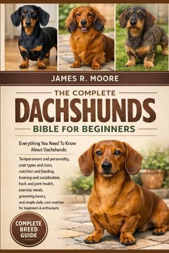 The Compplete Dachshunds Bible for Beginners: Everything You Need To Know About Dachshunds: Temperament and personality, coat types and sizes, nutrition....simple daily care routines for beginners & enthusiasts