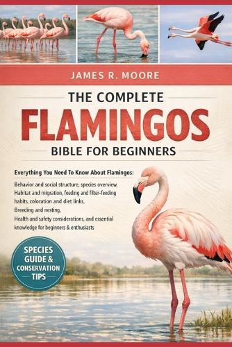 The Complete Flamingos Bible for Beginners: Everything You Need To Know About Flamingos: Behavior and social structure, species overview, habitat and ... nesting, health and safety considerations, and essential knowledge for beginners & enthusiasts