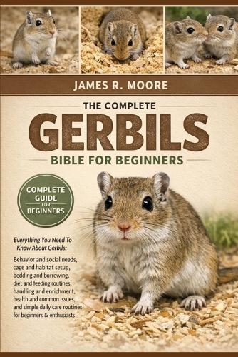 The Comple Gerbils Bible for Beginners: Everything You Need To Know About Gerbils: Behavior and social needs, cage and habitat setup, bedding and burrowing...common issues, and simple daily care routines for beginners & enthusiasts