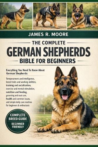 The Complete German Shepherds Bible for Beginners: Everything You Need To Know About German Shepherds: Temperament and intelligence, breed traits and working abilities....simple daily care routines for beginners & enthusiasts