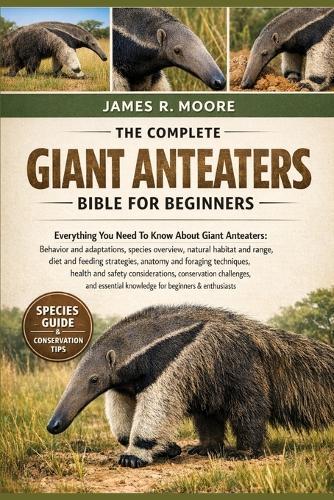 The Complete Giant Anteaters Bible for Beginners: Everything You Need To Know About Giant Anteaters: Behavior and adaptations, species overview....safety considerations, conservation challenges, and essential knowledge for beginners & enthusiasts