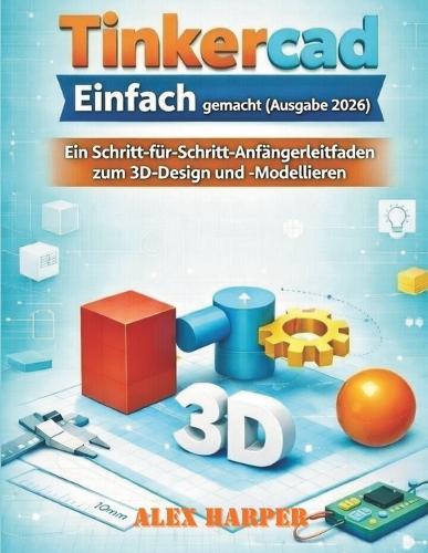 Tinkercad Einfach gemacht (Ausgabe 2026): Ein Schritt-für-Schritt-Anfängerleitfaden zum 3D-Design und -Modellieren