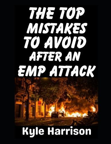 The Top Mistakes To Avoid After an EMP Attack: How To Survive The First 72 Hours When the Lights Go Out and Never Come On