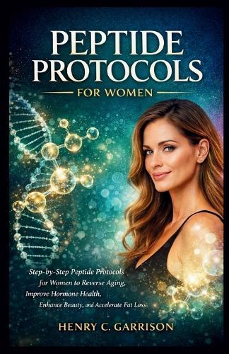Peptide Protocols for Women: Step-by-Step Peptide Protocols for Women to Reverse Aging, Improve Hormone Health, Enhance Beauty, and Accelerate Fat Loss