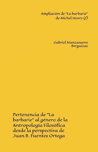 Ampliación de ""La barbarie"" de Michel Henry (I): Pertenencia de ""La barbarie"" al género de la Antropología Filosófica desde la perspectiva de Juan B. Fuentes Ortega