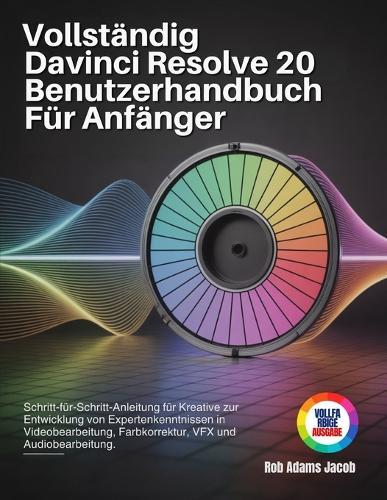 Vollständig Davinci Resolve 20 Benutzerhandbuch Für Anfänger: Schritt-für-Schritt-Anleitung für Kreative zur Entwicklung von Expertenkenntnissen in Videobearbeitung, Farbkorrektur VFX und Audio
