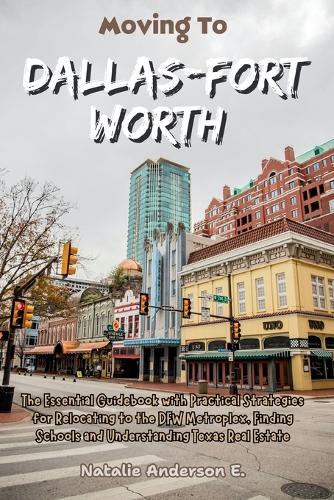 Moving to Dallas-Fort Worth: The Essential Guidebook with Practical Strategies for Relocating to the DFW Metroplex, Finding Schools and Understanding Texas Real Estate