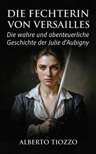 Die Fechterin von Versailles: Die wahre und abenteuerliche Geschichte der Julie d'Aubigny