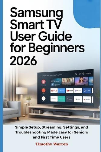 Samsung Smart TV User Guide for Beginners 2026: Simple Setup, Streaming, Settings, and Troubleshooting Made Easy for Seniors and First Time Users
