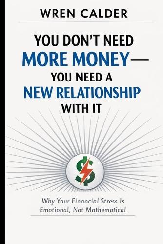 You Don't Need More Money - You Need a New Relationship With It: Why Your Financial Stress Is Emotional, Not Mathematical