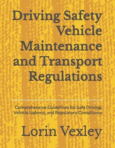 Driving Safety Vehicle Maintenance and Transport Regulations: Comprehensive Guidelines for Safe Driving, Vehicle Upkeep, and Regulatory Compliance
