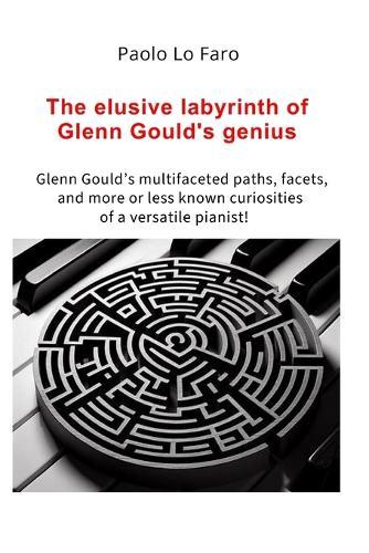 The elusive labyrinth of Glenn Gould's genius: Glenn Gould's multifaceted paths, facets, and more or less known curiosities of a versatile pianist!