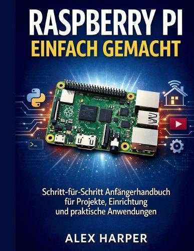 Raspberry Pi einfach gemacht: Ein Schritt-für-Schritt-Anfängerleitfaden zu Projekten, Aufbau und realen Anwendungen