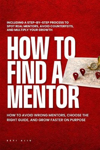 How to Find a Mentor: How to Avoid Wrong Mentors, Choose the Right Guide, and Grow Faster on Purpose.