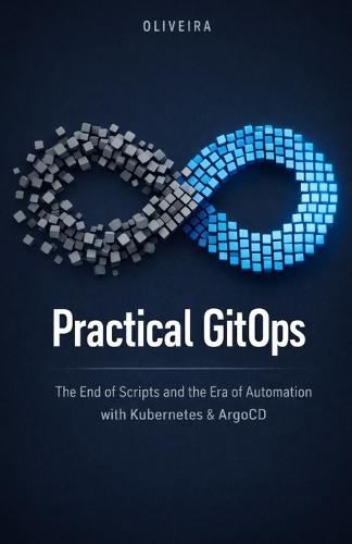 Practical GitOps: The End of Scripts and the Era of Automation with Kubernetes & ArgoCD: The definitive guide to implementing continuous deployment, eliminating manual toil, and transforming Git