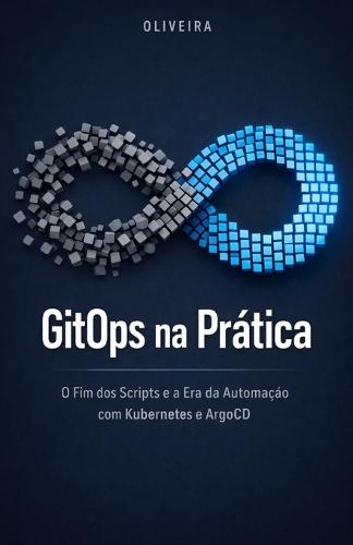 GitOps na Prática: O Fim dos Scripts e a Era da Automação com Kubernetes e ArgoCD: Um guia definitivo para implementar deploys contínuos, eliminar o trabalho manual e transformar seu Git