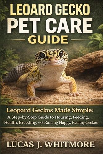 Leopard Gecko Pet Care Guide: Leopard Geckos Made Simple: A Step-by-Step Guide to Housing, Feeding, Health, Breeding, and Raising Happy, Healthy Geckos