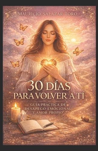 30 Días Para Volver a Tí: Guía Práctica de Desapego Emocional Y Amor Propio