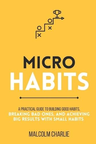 Micro Habits: A Practical Guide to Building Good Habits, Breaking Bad Ones, and Achieving Big Results with Small Changes