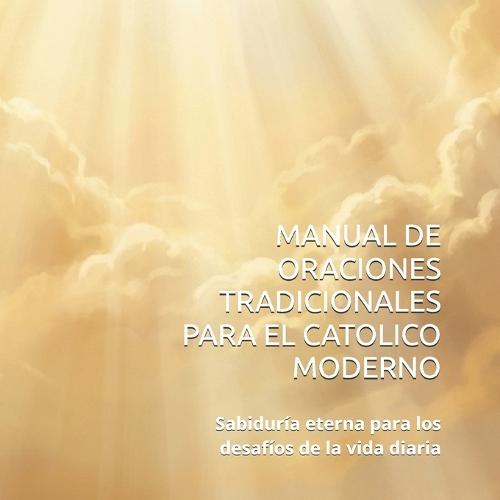 Manual de Oraciones Tradicionales Para El Catolico Moderno: Sabiduría eterna para los desafíos de la vida diaria