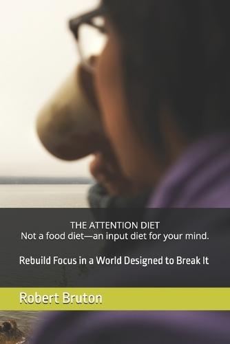 THE ATTENTION DIET Not a food diet-an input diet for your mind.: Rebuild Focus in a World Designed to Break It