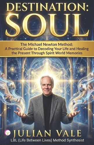Destination: SOUL: The Michael Newton Method: A Practical Guide to Decoding Your Life and Healing the Present Through Spirit World Memories