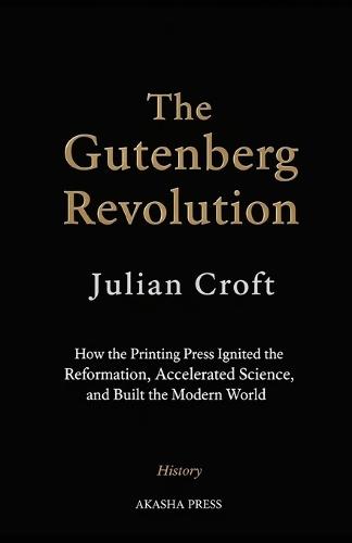The Gutenberg Revolution: How the Printing Press Ignited the Reformation, Accelerated Science, and Built the Modern World