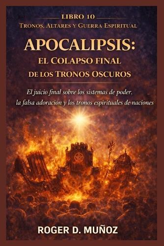 Apocalipsis: EL COLAPSO FINAL DE LOS TRONOS OSCUROS: El juicio final sobre los sistemas de poder, la falsa adoración y los tronos espirituales de las naciones