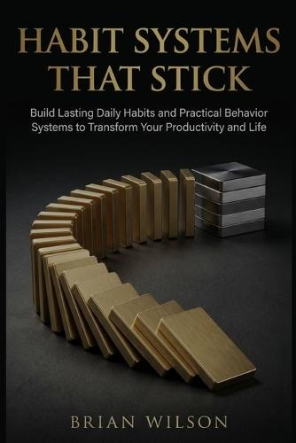 Habit Systems That Stick: Build Lasting Daily Habits and Practical Behavior Systems to Transform Your Productivity and Life