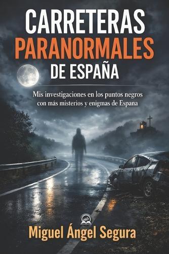 Carreteras Paranormales de España: Mis investigaciones en los puntos negros con más misterios y enigmas de España