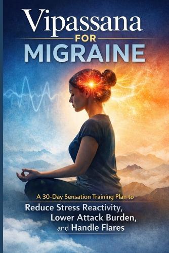Vipassana for Migraine: A 30-Day Sensation Training Plan to Reduce Stress Reactivity, Lower Attack Burden, and Handle Flares