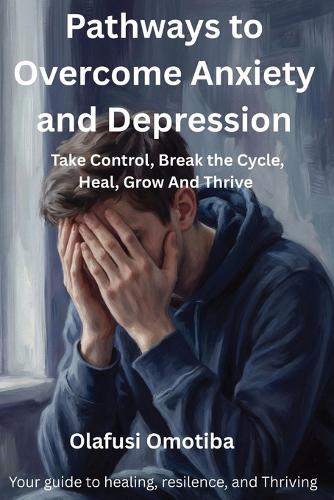 Pathways to Overcome Anxiety and Depression: Take Control, Break the Cycle, Heal, Grow, And Thrive