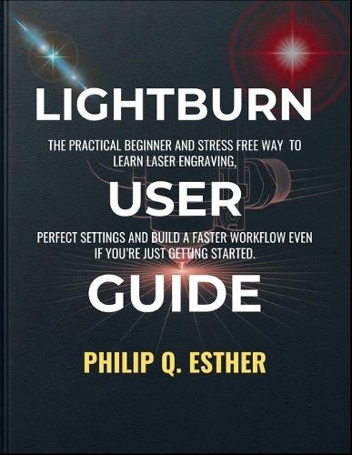 LightBurn User Guide: The Practical Beginner and Stress Free Way to Learn Laser Engraving, Perfect Settings and Build a Faster Workflow Even If You're Just Getting Started