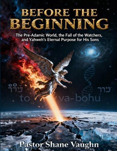 Before the Beginning: The Pre-Adamic World, The Fall Of The Watchers, and Yahweh's Eternal Purpose For His Sons