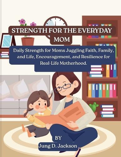 Strength for the Everyday Mom: Daily Strength for Moms Juggling Faith, Family, and Life, Encouragement, and Resilience for Real-Life Motherhood.