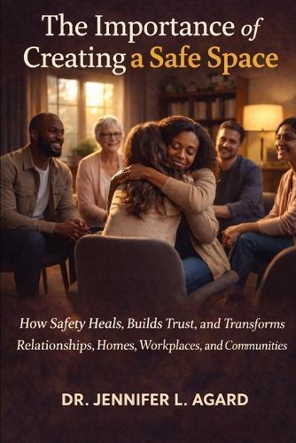 The Importance of Creating a Safe Space: How Safety Heals, Builds Trust, and Transforms Relationships, Homes, Workplaces, and Communities
